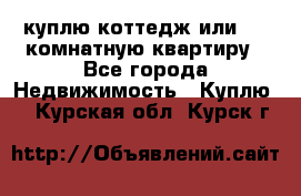 куплю коттедж или 3 4 комнатную квартиру - Все города Недвижимость » Куплю   . Курская обл.,Курск г.